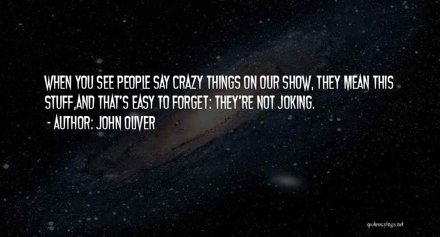 John Oliver Quotes: When You See People Say Crazy Things On Our Show, They Mean This Stuff,and That's Easy To Forget: They're Not