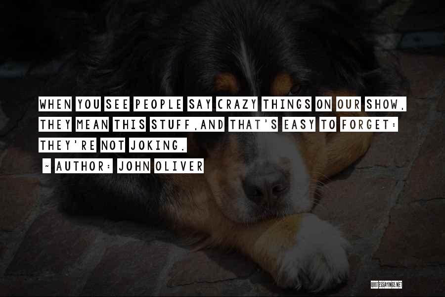 John Oliver Quotes: When You See People Say Crazy Things On Our Show, They Mean This Stuff,and That's Easy To Forget: They're Not