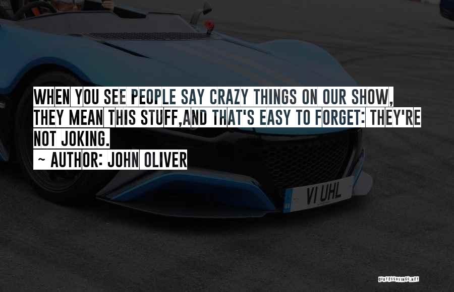 John Oliver Quotes: When You See People Say Crazy Things On Our Show, They Mean This Stuff,and That's Easy To Forget: They're Not