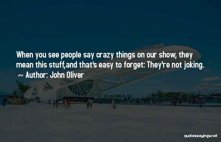 John Oliver Quotes: When You See People Say Crazy Things On Our Show, They Mean This Stuff,and That's Easy To Forget: They're Not