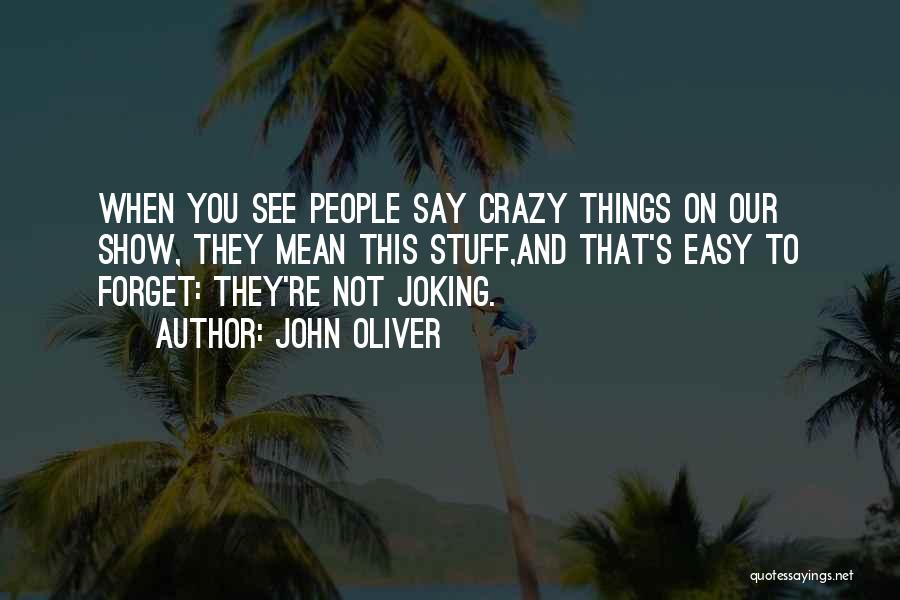John Oliver Quotes: When You See People Say Crazy Things On Our Show, They Mean This Stuff,and That's Easy To Forget: They're Not