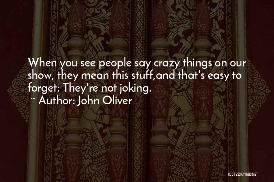 John Oliver Quotes: When You See People Say Crazy Things On Our Show, They Mean This Stuff,and That's Easy To Forget: They're Not
