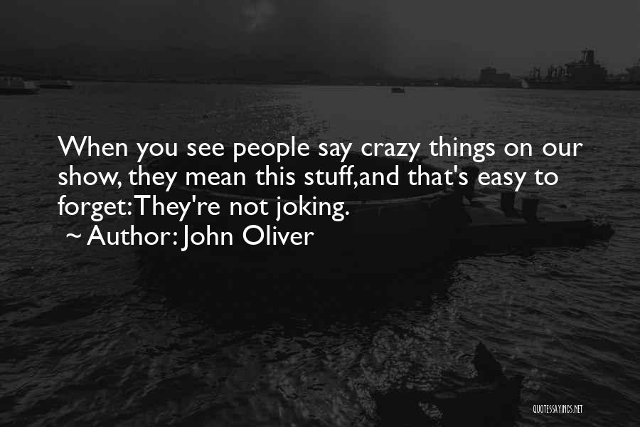 John Oliver Quotes: When You See People Say Crazy Things On Our Show, They Mean This Stuff,and That's Easy To Forget: They're Not