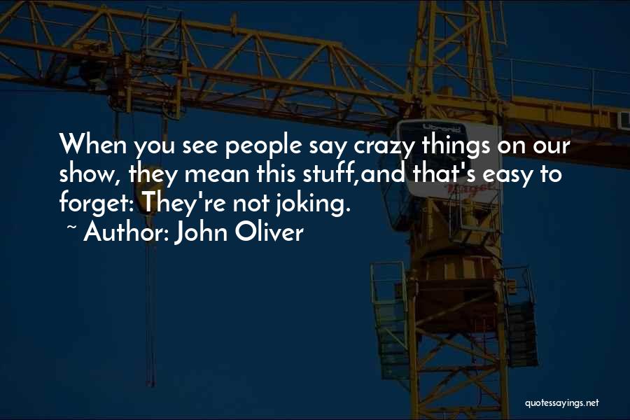 John Oliver Quotes: When You See People Say Crazy Things On Our Show, They Mean This Stuff,and That's Easy To Forget: They're Not