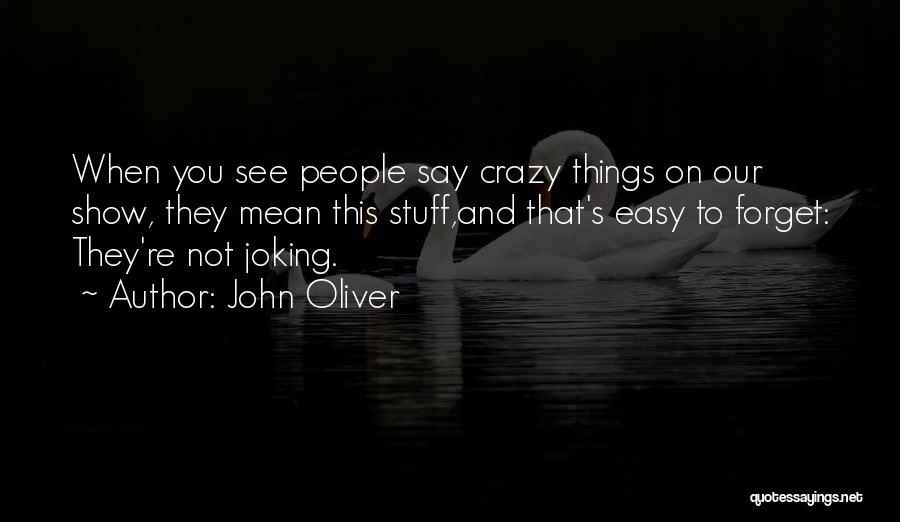 John Oliver Quotes: When You See People Say Crazy Things On Our Show, They Mean This Stuff,and That's Easy To Forget: They're Not