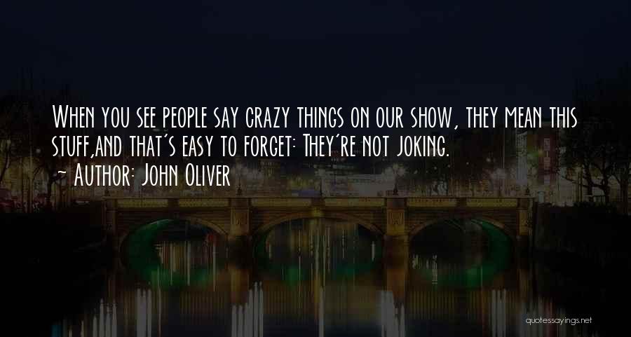 John Oliver Quotes: When You See People Say Crazy Things On Our Show, They Mean This Stuff,and That's Easy To Forget: They're Not