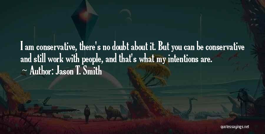 Jason T. Smith Quotes: I Am Conservative, There's No Doubt About It. But You Can Be Conservative And Still Work With People, And That's