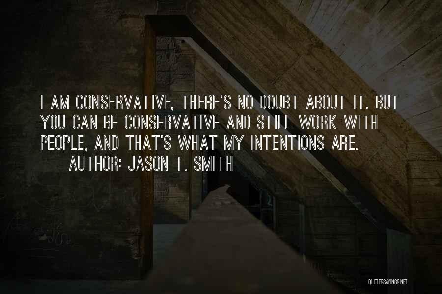 Jason T. Smith Quotes: I Am Conservative, There's No Doubt About It. But You Can Be Conservative And Still Work With People, And That's