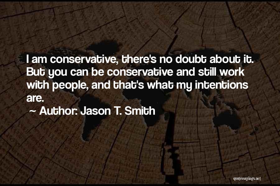 Jason T. Smith Quotes: I Am Conservative, There's No Doubt About It. But You Can Be Conservative And Still Work With People, And That's