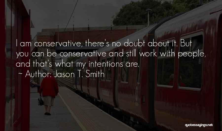 Jason T. Smith Quotes: I Am Conservative, There's No Doubt About It. But You Can Be Conservative And Still Work With People, And That's