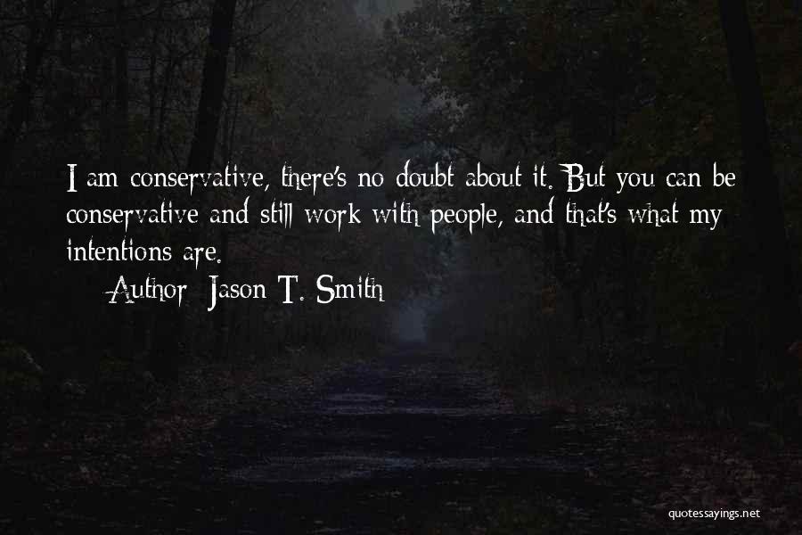 Jason T. Smith Quotes: I Am Conservative, There's No Doubt About It. But You Can Be Conservative And Still Work With People, And That's