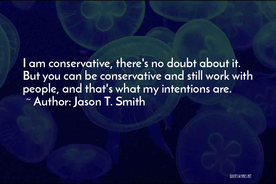 Jason T. Smith Quotes: I Am Conservative, There's No Doubt About It. But You Can Be Conservative And Still Work With People, And That's