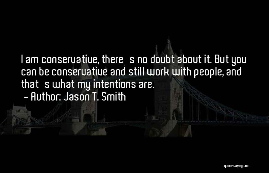 Jason T. Smith Quotes: I Am Conservative, There's No Doubt About It. But You Can Be Conservative And Still Work With People, And That's