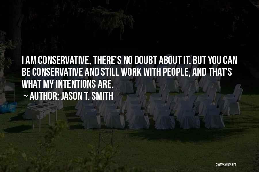 Jason T. Smith Quotes: I Am Conservative, There's No Doubt About It. But You Can Be Conservative And Still Work With People, And That's