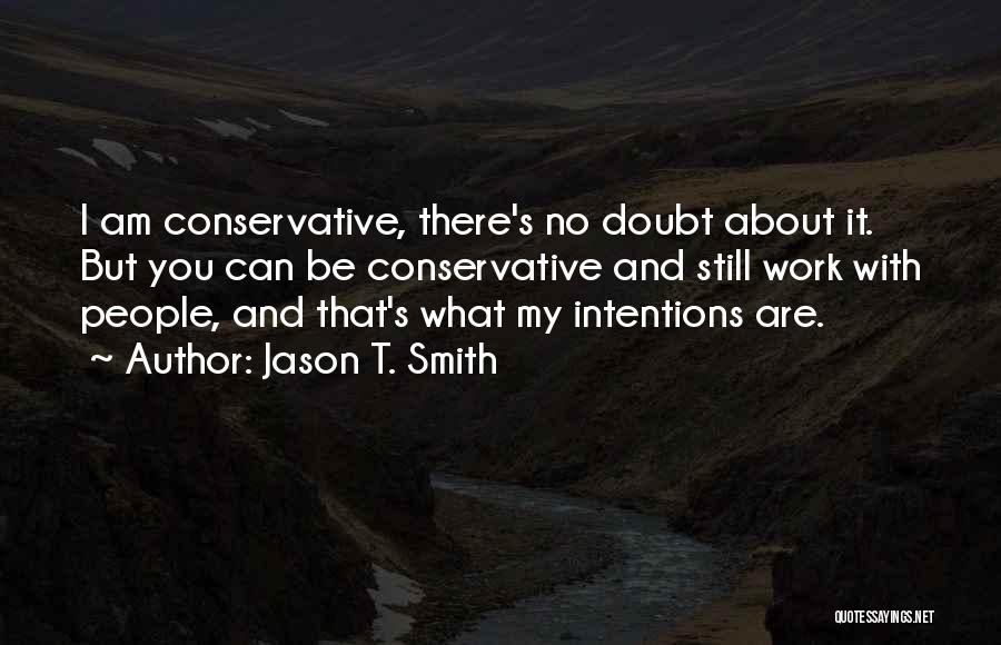 Jason T. Smith Quotes: I Am Conservative, There's No Doubt About It. But You Can Be Conservative And Still Work With People, And That's