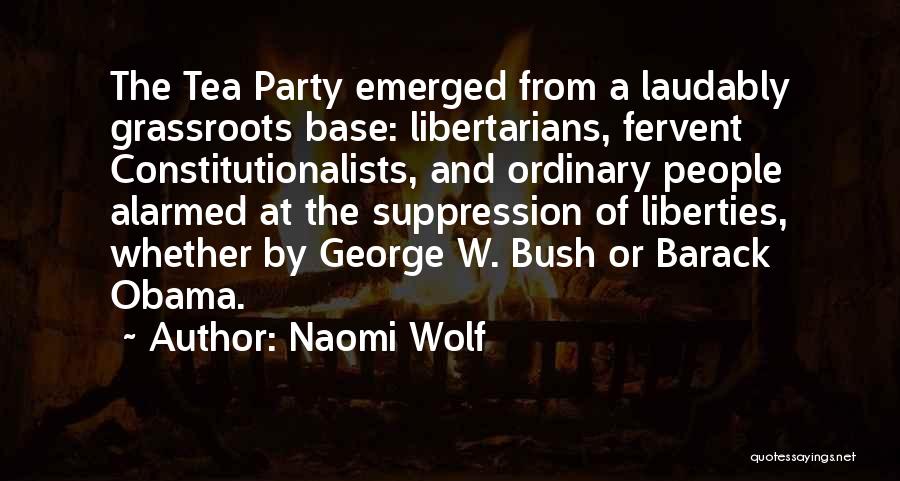 Naomi Wolf Quotes: The Tea Party Emerged From A Laudably Grassroots Base: Libertarians, Fervent Constitutionalists, And Ordinary People Alarmed At The Suppression Of
