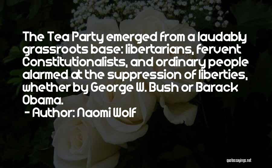 Naomi Wolf Quotes: The Tea Party Emerged From A Laudably Grassroots Base: Libertarians, Fervent Constitutionalists, And Ordinary People Alarmed At The Suppression Of