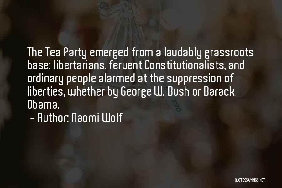 Naomi Wolf Quotes: The Tea Party Emerged From A Laudably Grassroots Base: Libertarians, Fervent Constitutionalists, And Ordinary People Alarmed At The Suppression Of
