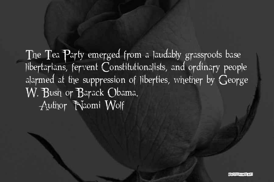 Naomi Wolf Quotes: The Tea Party Emerged From A Laudably Grassroots Base: Libertarians, Fervent Constitutionalists, And Ordinary People Alarmed At The Suppression Of