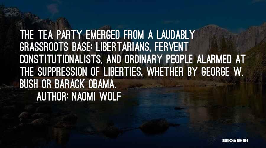 Naomi Wolf Quotes: The Tea Party Emerged From A Laudably Grassroots Base: Libertarians, Fervent Constitutionalists, And Ordinary People Alarmed At The Suppression Of
