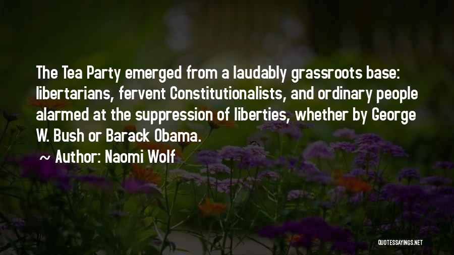 Naomi Wolf Quotes: The Tea Party Emerged From A Laudably Grassroots Base: Libertarians, Fervent Constitutionalists, And Ordinary People Alarmed At The Suppression Of