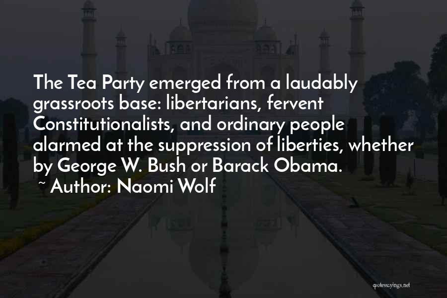 Naomi Wolf Quotes: The Tea Party Emerged From A Laudably Grassroots Base: Libertarians, Fervent Constitutionalists, And Ordinary People Alarmed At The Suppression Of