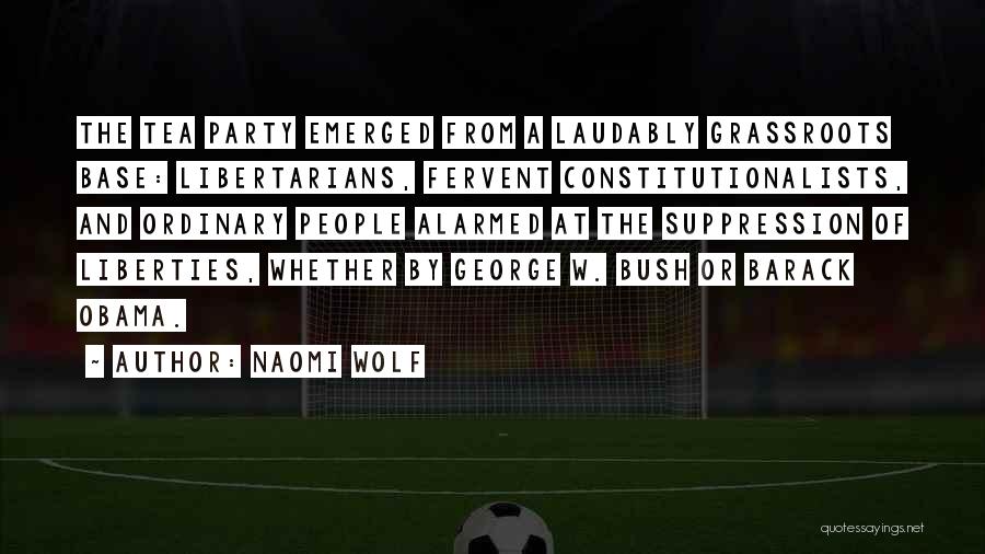 Naomi Wolf Quotes: The Tea Party Emerged From A Laudably Grassroots Base: Libertarians, Fervent Constitutionalists, And Ordinary People Alarmed At The Suppression Of