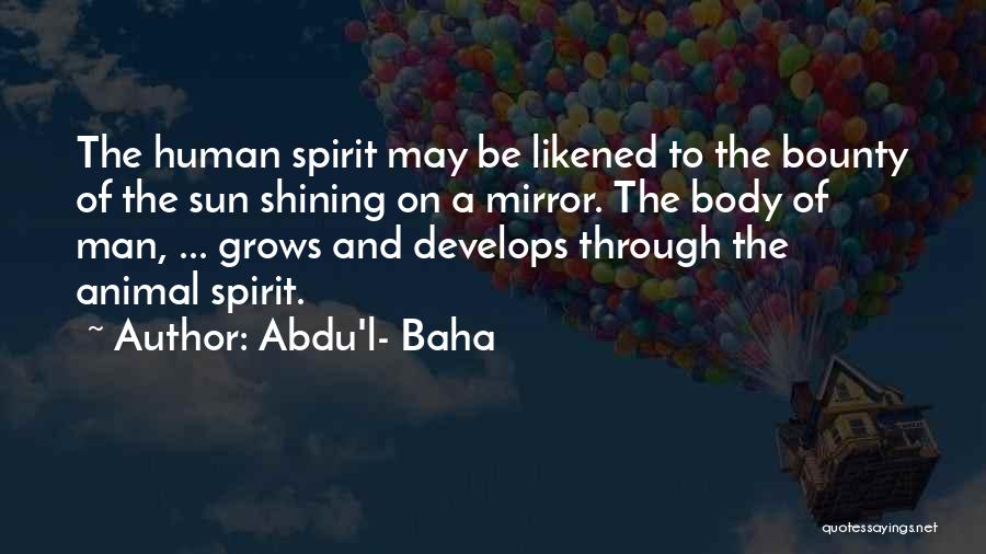 Abdu'l- Baha Quotes: The Human Spirit May Be Likened To The Bounty Of The Sun Shining On A Mirror. The Body Of Man,