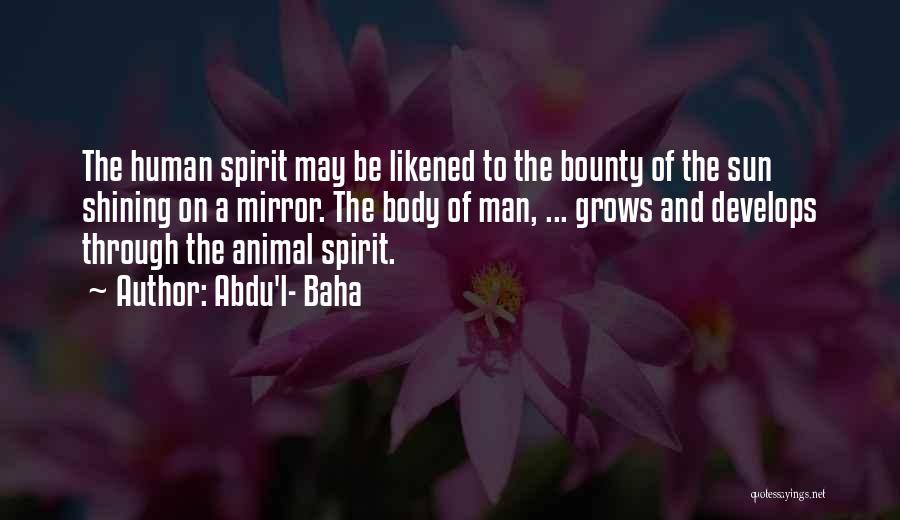 Abdu'l- Baha Quotes: The Human Spirit May Be Likened To The Bounty Of The Sun Shining On A Mirror. The Body Of Man,