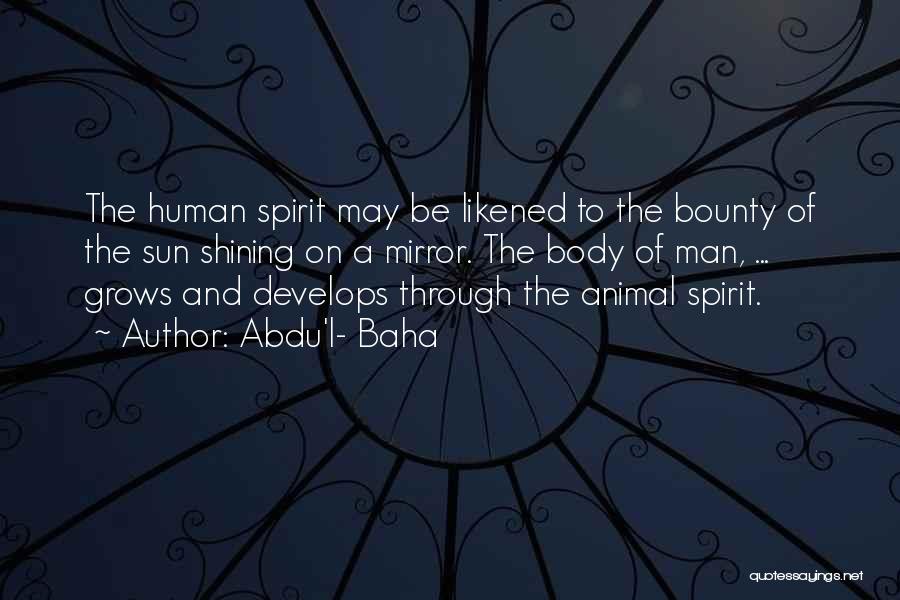 Abdu'l- Baha Quotes: The Human Spirit May Be Likened To The Bounty Of The Sun Shining On A Mirror. The Body Of Man,