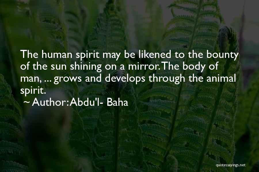 Abdu'l- Baha Quotes: The Human Spirit May Be Likened To The Bounty Of The Sun Shining On A Mirror. The Body Of Man,