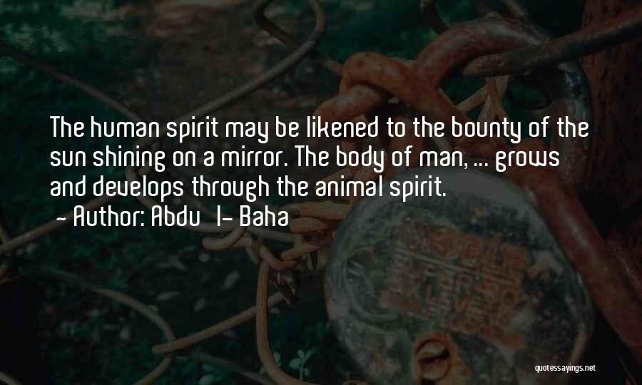 Abdu'l- Baha Quotes: The Human Spirit May Be Likened To The Bounty Of The Sun Shining On A Mirror. The Body Of Man,