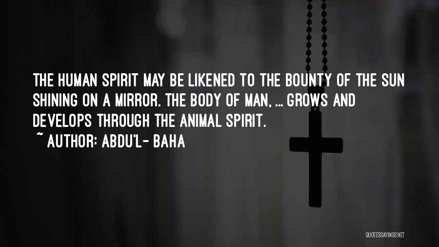 Abdu'l- Baha Quotes: The Human Spirit May Be Likened To The Bounty Of The Sun Shining On A Mirror. The Body Of Man,