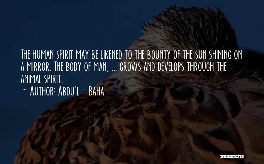 Abdu'l- Baha Quotes: The Human Spirit May Be Likened To The Bounty Of The Sun Shining On A Mirror. The Body Of Man,