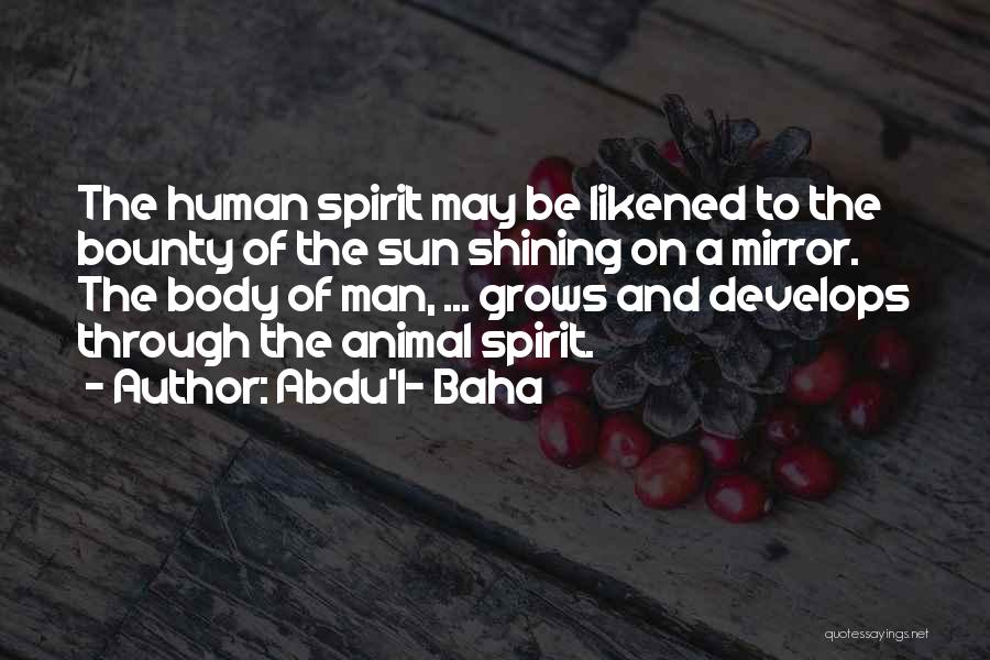 Abdu'l- Baha Quotes: The Human Spirit May Be Likened To The Bounty Of The Sun Shining On A Mirror. The Body Of Man,