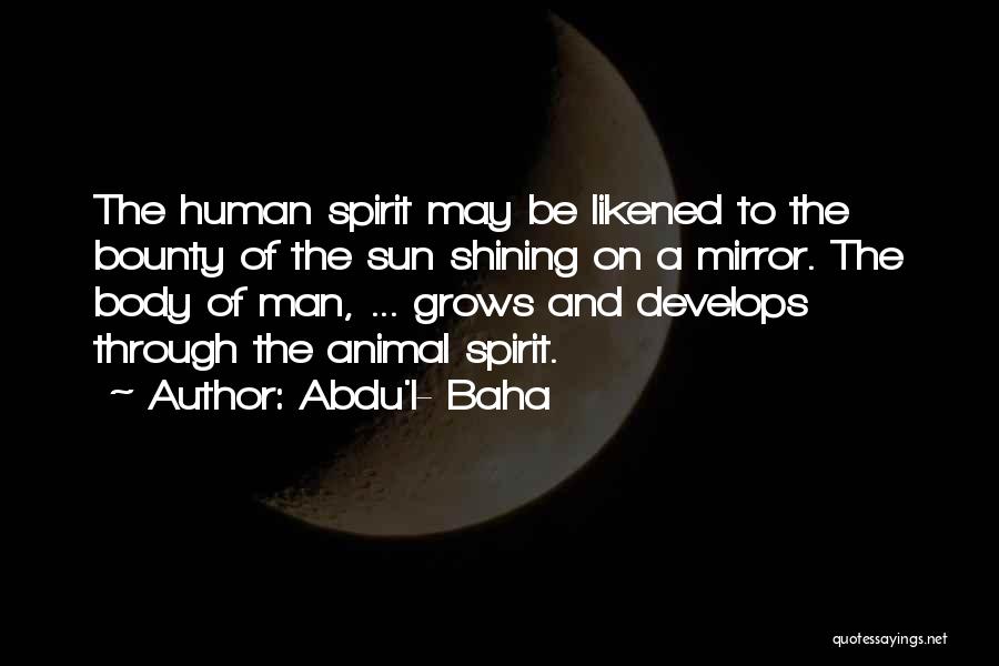 Abdu'l- Baha Quotes: The Human Spirit May Be Likened To The Bounty Of The Sun Shining On A Mirror. The Body Of Man,