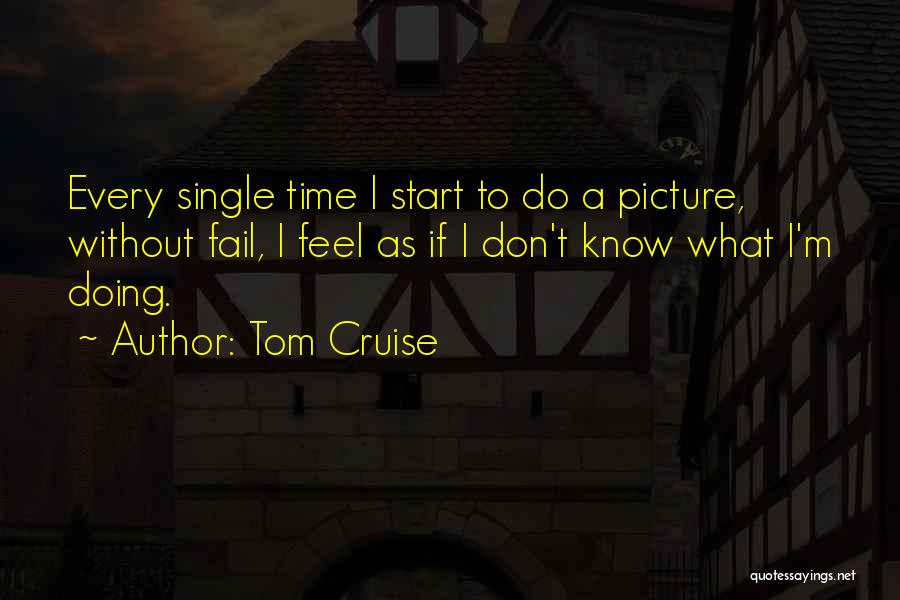 Tom Cruise Quotes: Every Single Time I Start To Do A Picture, Without Fail, I Feel As If I Don't Know What I'm