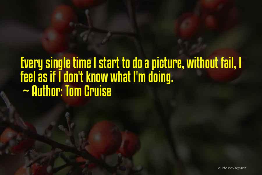 Tom Cruise Quotes: Every Single Time I Start To Do A Picture, Without Fail, I Feel As If I Don't Know What I'm