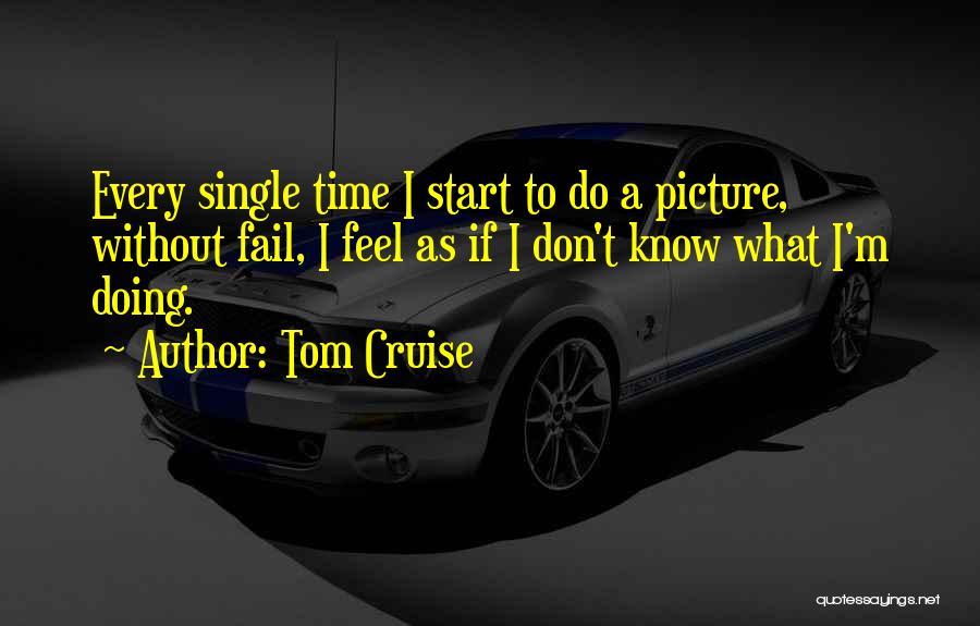 Tom Cruise Quotes: Every Single Time I Start To Do A Picture, Without Fail, I Feel As If I Don't Know What I'm