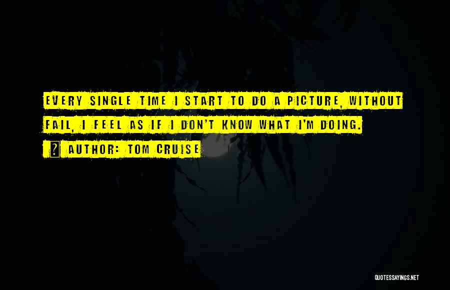 Tom Cruise Quotes: Every Single Time I Start To Do A Picture, Without Fail, I Feel As If I Don't Know What I'm