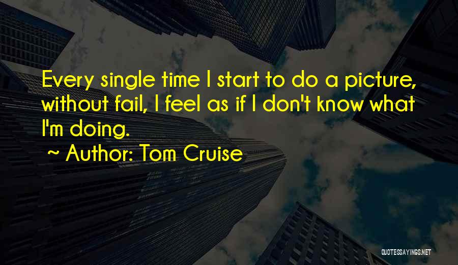 Tom Cruise Quotes: Every Single Time I Start To Do A Picture, Without Fail, I Feel As If I Don't Know What I'm