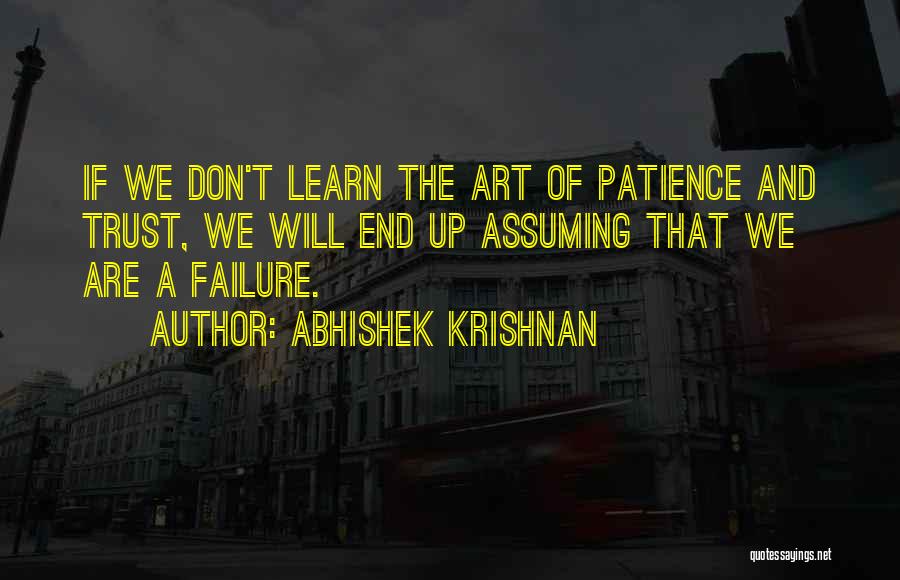 Abhishek Krishnan Quotes: If We Don't Learn The Art Of Patience And Trust, We Will End Up Assuming That We Are A Failure.