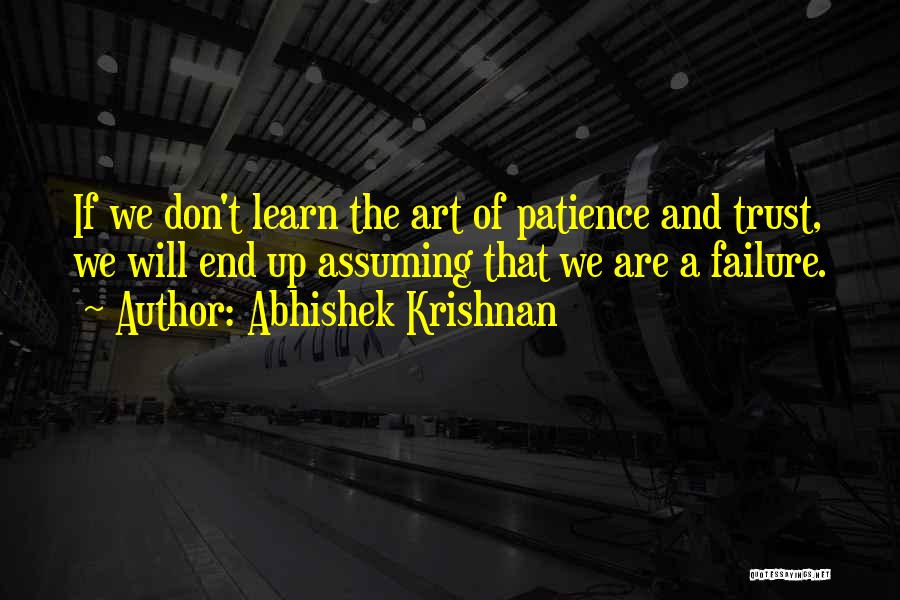 Abhishek Krishnan Quotes: If We Don't Learn The Art Of Patience And Trust, We Will End Up Assuming That We Are A Failure.