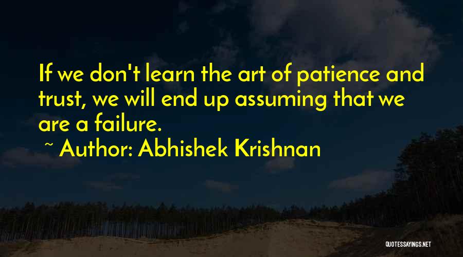 Abhishek Krishnan Quotes: If We Don't Learn The Art Of Patience And Trust, We Will End Up Assuming That We Are A Failure.