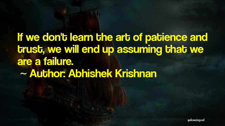 Abhishek Krishnan Quotes: If We Don't Learn The Art Of Patience And Trust, We Will End Up Assuming That We Are A Failure.