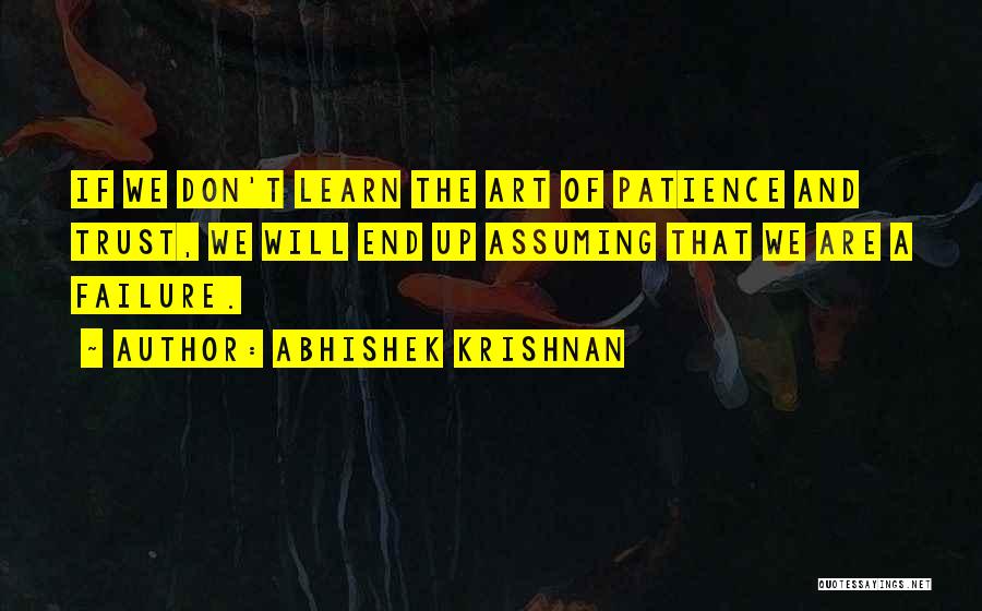 Abhishek Krishnan Quotes: If We Don't Learn The Art Of Patience And Trust, We Will End Up Assuming That We Are A Failure.