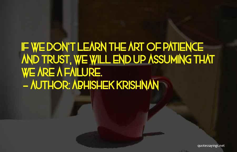 Abhishek Krishnan Quotes: If We Don't Learn The Art Of Patience And Trust, We Will End Up Assuming That We Are A Failure.