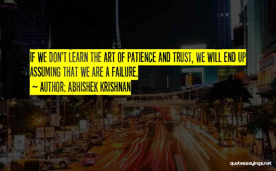 Abhishek Krishnan Quotes: If We Don't Learn The Art Of Patience And Trust, We Will End Up Assuming That We Are A Failure.