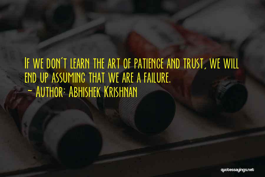Abhishek Krishnan Quotes: If We Don't Learn The Art Of Patience And Trust, We Will End Up Assuming That We Are A Failure.