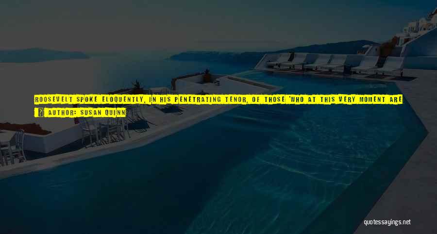 Susan Quinn Quotes: Roosevelt Spoke Eloquently, In His Penetrating Tenor, Of Those 'who At This Very Moment Are Denied The Greater Part Of